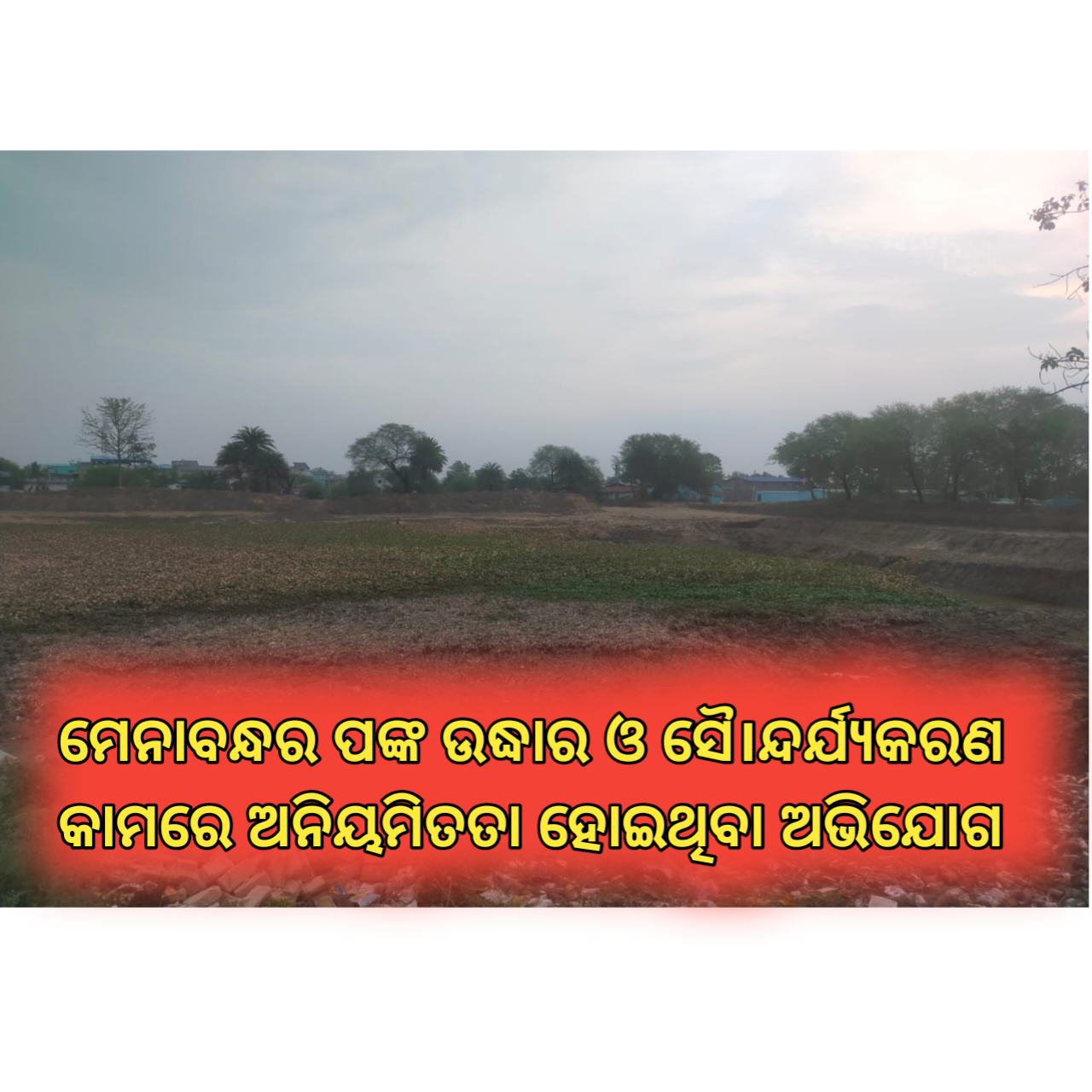 ପ୍ରାଚୀନ ଜଳାଶୟ ମେନାବନ୍ଧର ପଙ୍କ ଉଦ୍ଧାର ଓ ସୈ।ନ୍ଦର୍ଯ୍ଯକରଣ କାମରେ ଅନିୟମିତତା ହୋଇଥିବା ଅଭିଯୋଗ